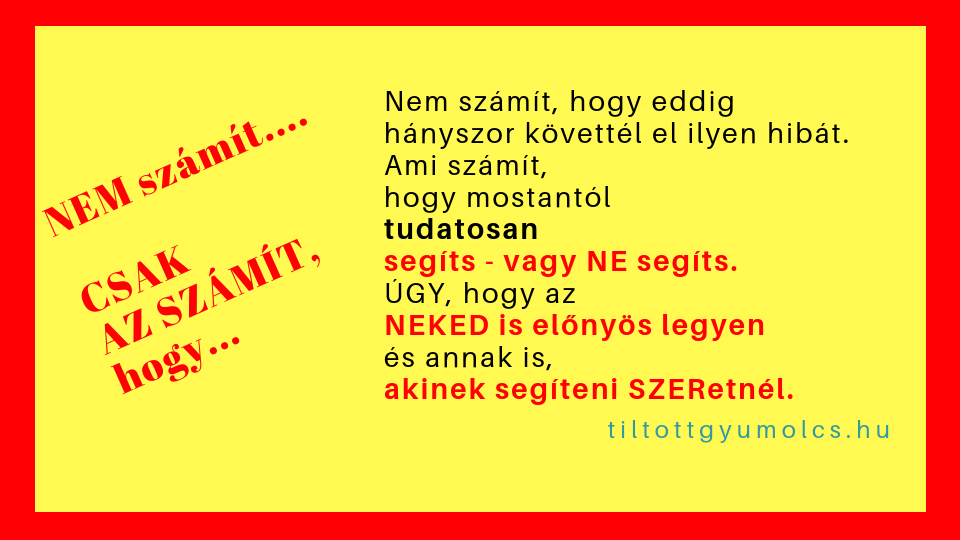 Nem számít, hogy eddig hányszor követtél el ilyen hibát. Ami számít, hogy mostantól tudatosan segíts - vagy NE segíts. ÚGY, hogy az NEKED is előnyös legyen és annak is, akinek segíteni SZERetnél.